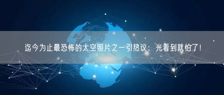 迄今为止最恐怖的太空照片之一引热议：光看到就怕了！