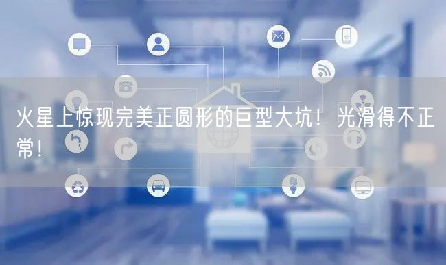 火星上惊现完美正圆形的巨型大坑！光滑得不正常！