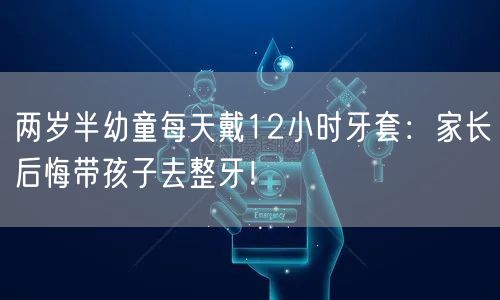 两岁半幼童每天戴12小时牙套：家长后悔带孩子去整牙！