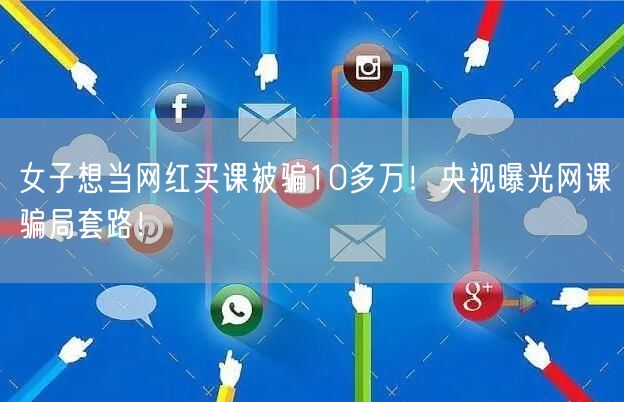 女子想当网红买课被骗10多万！央视曝光网课骗局套路！