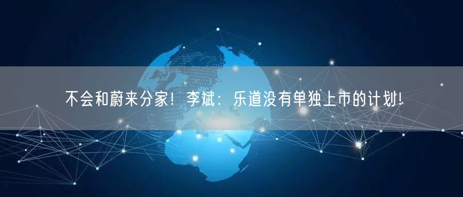 不会和蔚来分家！李斌：乐道没有单独上市的计划！