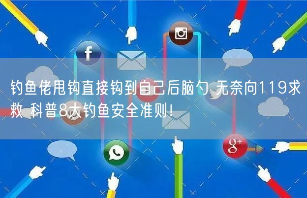 钓鱼佬甩钩直接钩到自己后脑勺 无奈向119求救 科普8大钓鱼安全准则！