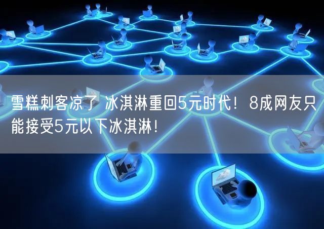 雪糕刺客凉了 冰淇淋重回5元时代！8成网友只能接受5元以下冰淇淋！