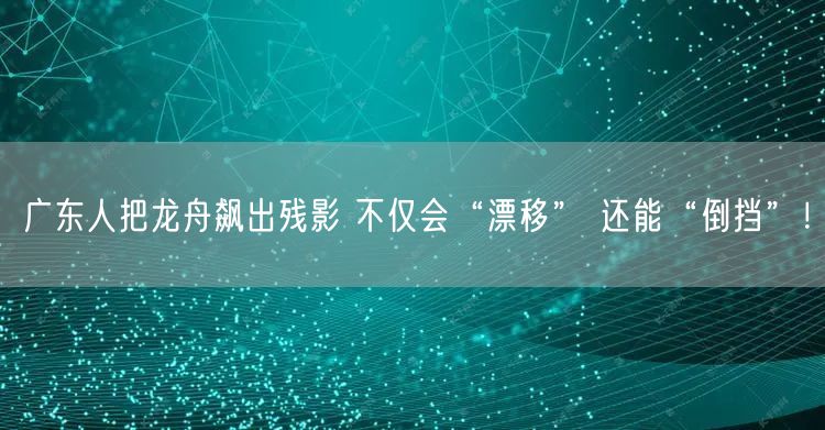 广东人把龙舟飙出残影 不仅会“漂移” 还能“倒挡”！