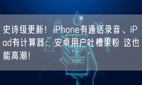 史诗级更新！iPhone有通话录音、iPad有计算器：安卓用户吐槽果粉 这也能高潮！