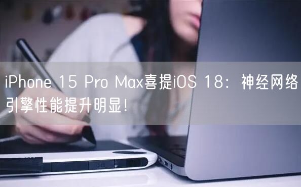 iPhone 15 Pro Max喜提iOS 18：神经网络引擎性能提升明显！