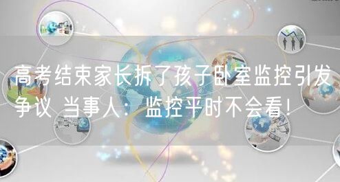 高考结束家长拆了孩子卧室监控引发争议 当事人：监控平时不会看！
