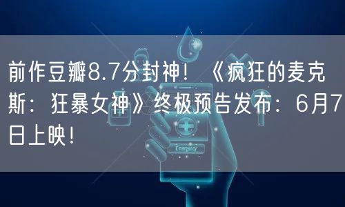 前作豆瓣8.7分封神！《疯狂的麦克斯：狂暴女神》终极预告发布：6月7日上映！