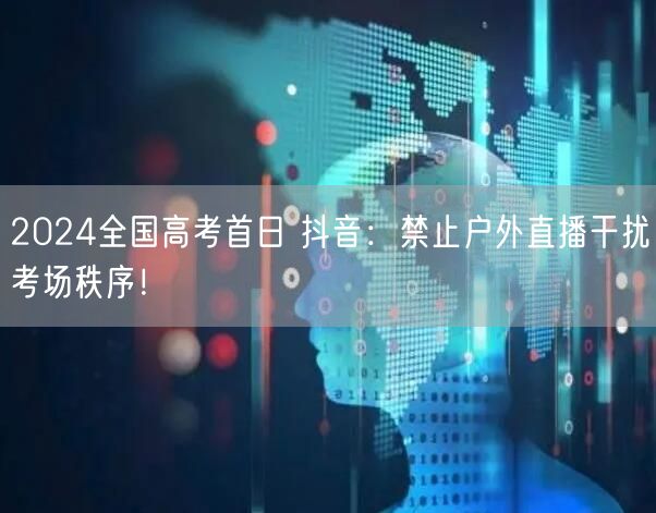 2024全国高考首日 抖音：禁止户外直播干扰考场秩序！