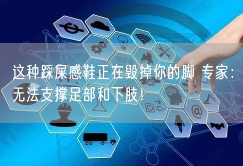 这种踩屎感鞋正在毁掉你的脚 专家：无法支撑足部和下肢！