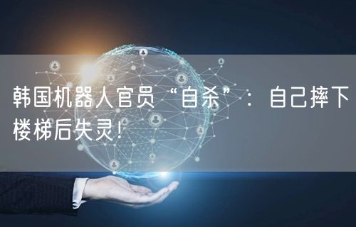 韩国机器人官员“自杀”：自己摔下楼梯后失灵！