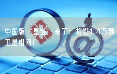 中国版“星链”来了：将发1.4万颗卫星组网！