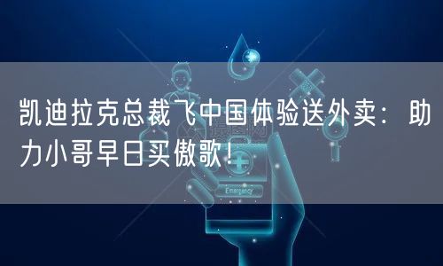 凯迪拉克总裁飞中国体验送外卖：助力小哥早日买傲歌！