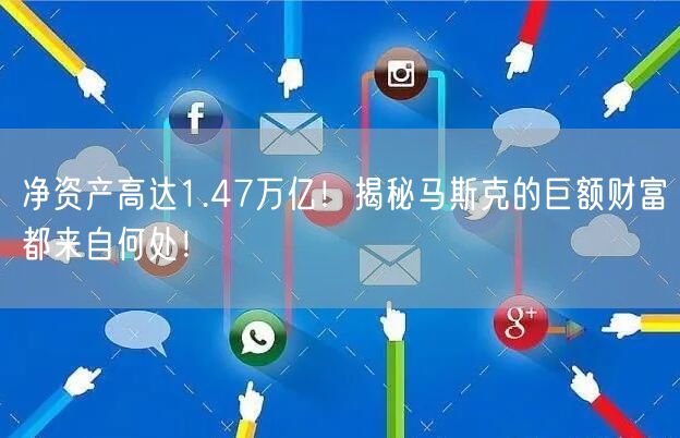 净资产高达1.47万亿！揭秘马斯克的巨额财富都来自何处！
