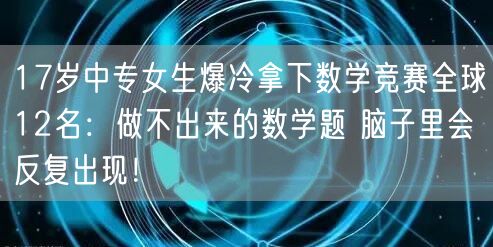 17岁中专女生爆冷拿下数学竞赛全球12名：做不出来的数学题 脑子里会反复出现！
