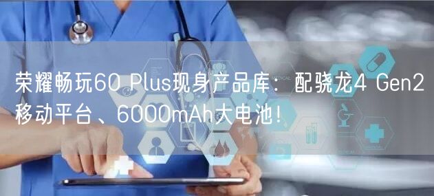 荣耀畅玩60 Plus现身产品库：配骁龙4 Gen2移动平台、6000mAh大电池！