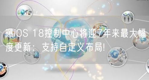 曝iOS 18控制中心将迎7年来最大幅度更新：支持自定义布局!