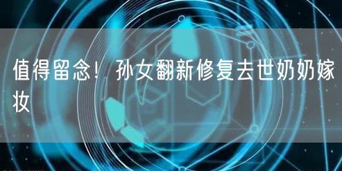 值得留念！孙女翻新修复去世奶奶嫁妆