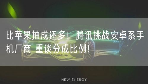 比苹果抽成还多！腾讯挑战安卓系手机厂商 重谈分成比例！