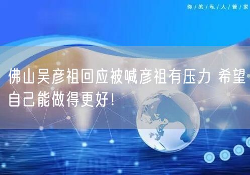 佛山吴彦祖回应被喊彦祖有压力 希望自己能做得更好！