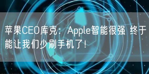 苹果CEO库克：Apple智能很强 终于能让我们少刷手机了！
