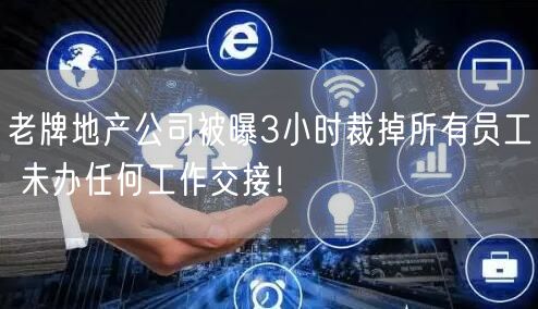 老牌地产公司被曝3小时裁掉所有员工 未办任何工作交接！