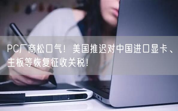 PC厂商松口气！美国推迟对中国进口显卡、主板等恢复征收关税！