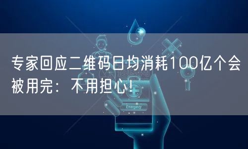 专家回应二维码日均消耗100亿个会被用完：不用担心！