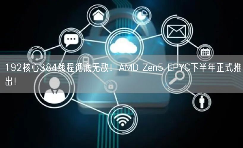 192核心384线程彻底无敌！AMD Zen5 EPYC下半年正式推出！