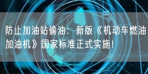 防止加油站偷油：新版《机动车燃油加油机》国家标准正式实施！