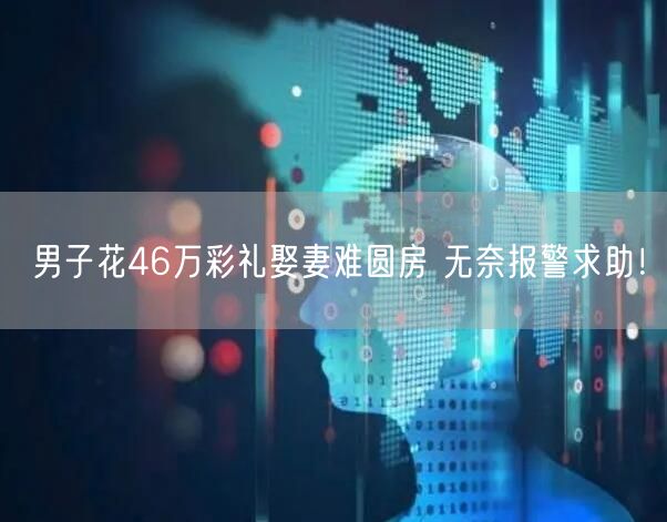 男子花46万彩礼娶妻难圆房 无奈报警求助！