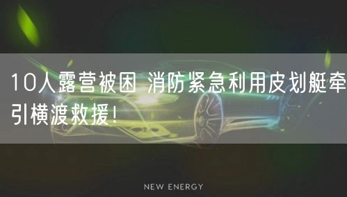 10人露营被困 消防紧急利用皮划艇牵引横渡救援！