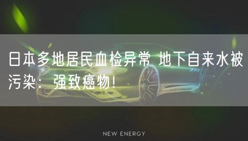 日本多地居民血检异常 地下自来水被污染：强致癌物！