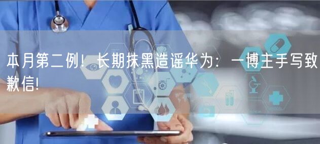 本月第二例！长期抹黑造谣华为：一博主手写致歉信!