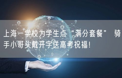 上海一学校为学生点“满分套餐” 骑手小哥头戴开字送高考祝福！