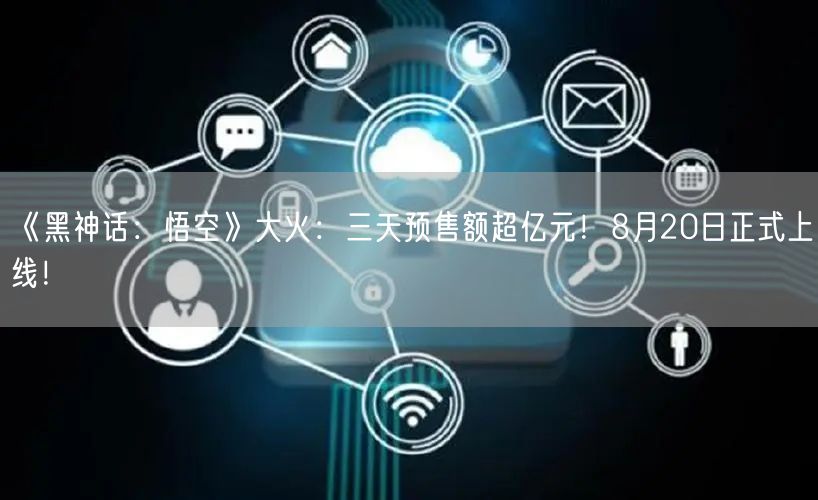 《黑神话：悟空》大火：三天预售额超亿元！8月20日正式上线！