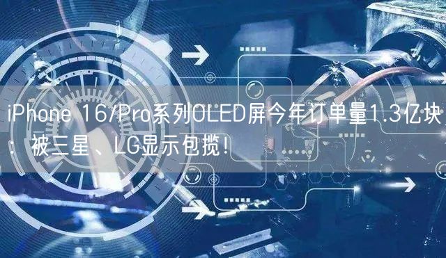 iPhone 16/Pro系列OLED屏今年订单量1.3亿块：被三星、LG显示包揽！