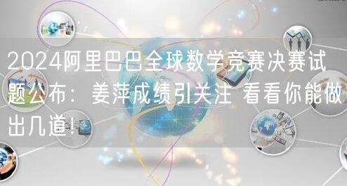 2024阿里巴巴全球数学竞赛决赛试题公布：姜萍成绩引关注 看看你能做出几道！