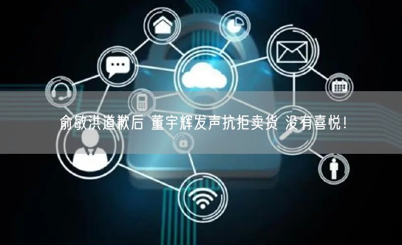 俞敏洪道歉后 董宇辉发声抗拒卖货 没有喜悦！