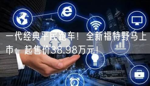 一代经典平民跑车！全新福特野马上市：起售价38.98万元！