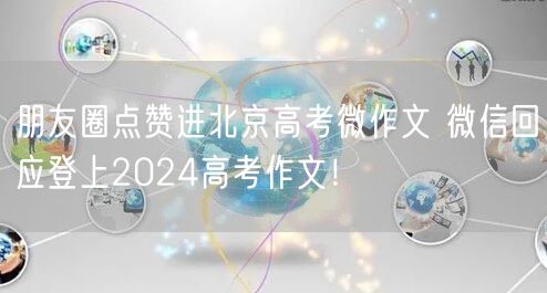 朋友圈点赞进北京高考微作文 微信回应登上2024高考作文！