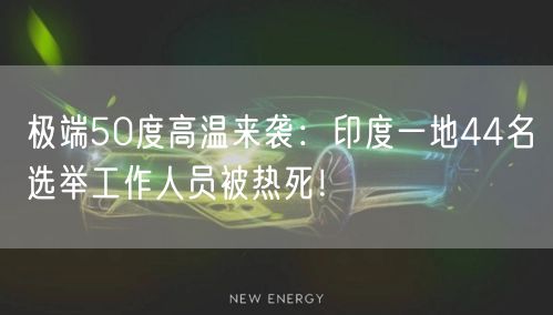 极端50度高温来袭：印度一地44名选举工作人员被热死！