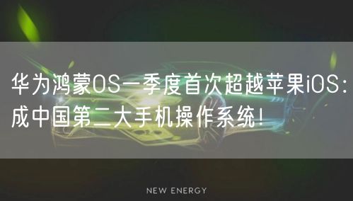 华为鸿蒙OS一季度首次超越苹果iOS：成中国第二大手机操作系统！