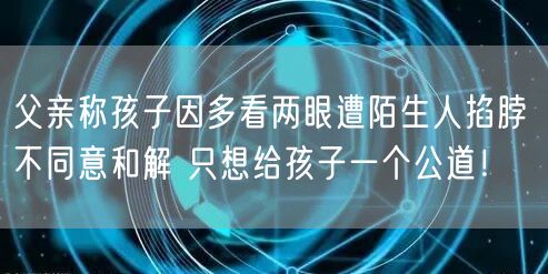父亲称孩子因多看两眼遭陌生人掐脖 不同意和解 只想给孩子一个公道！