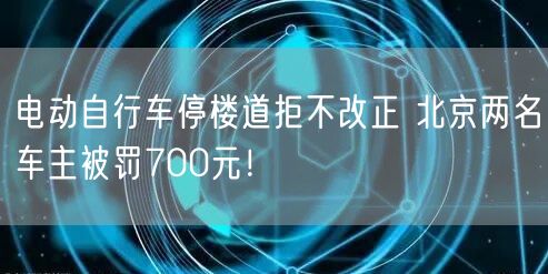 电动自行车停楼道拒不改正 北京两名车主被罚700元！