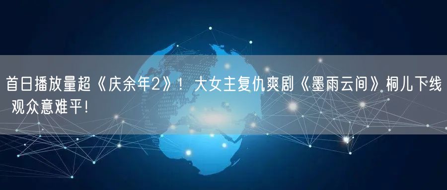 首日播放量超《庆余年2》！大女主复仇爽剧《墨雨云间》桐儿下线 观众意难平！