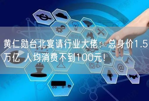黄仁勋台北宴请行业大佬：总身价1.5万亿 人均消费不到100元！
