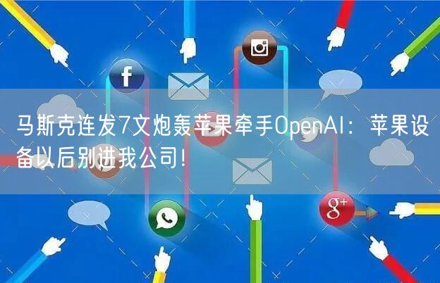 马斯克连发7文炮轰苹果牵手OpenAI：苹果设备以后别进我公司！