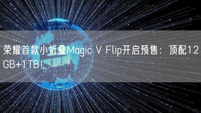 荣耀首款小折叠Magic V Flip开启预售：顶配12GB+1TB！