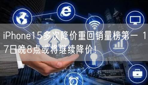 iPhone15多次降价重回销量榜第一 17日晚8点或将继续降价！